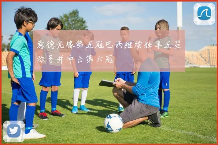 意德无缘第五冠巴西继续独享五星称号并冲击第六冠