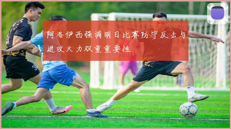 阿洛伊西强调明日比赛防守反击与进攻火力双重重要性