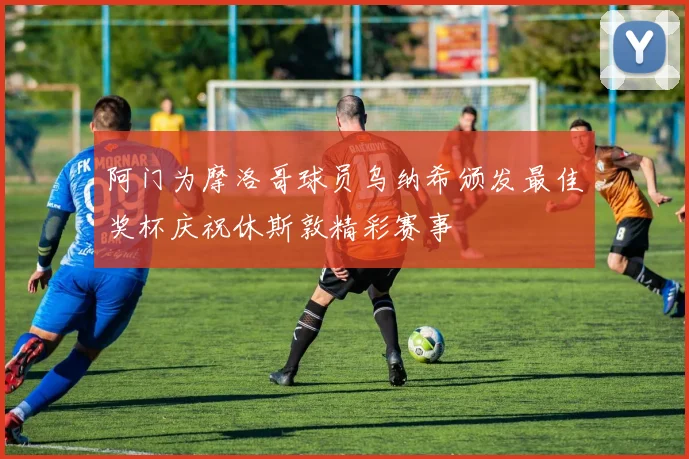 阿门为摩洛哥球员乌纳希颁发最佳奖杯庆祝休斯敦精彩赛事