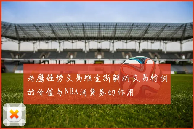 老鹰强势交易维金斯解析交易特例的价值与NBA消费券的作用