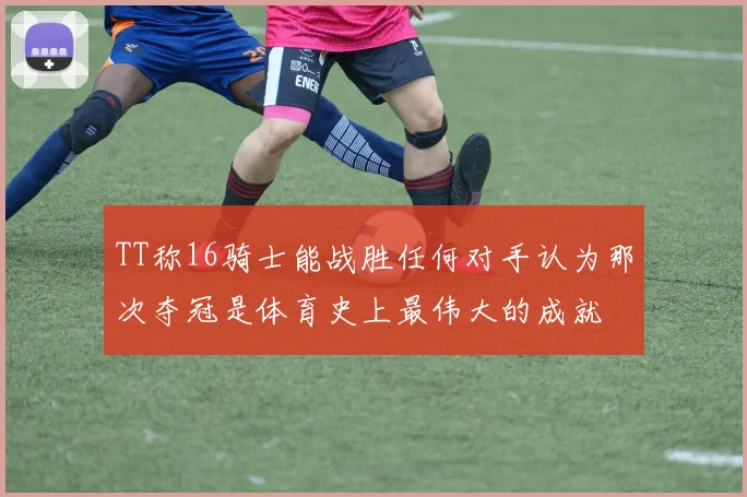 TT称16骑士能战胜任何对手认为那次夺冠是体育史上最伟大的成就