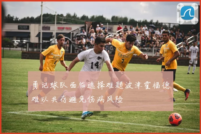 勇记球队面临选择难题波津霍福德难以共存避免伤病风险