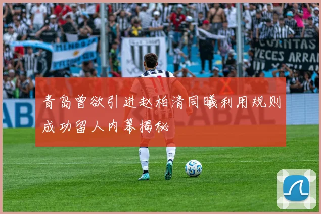 青岛曾欲引进赵柏清同曦利用规则成功留人内幕揭秘