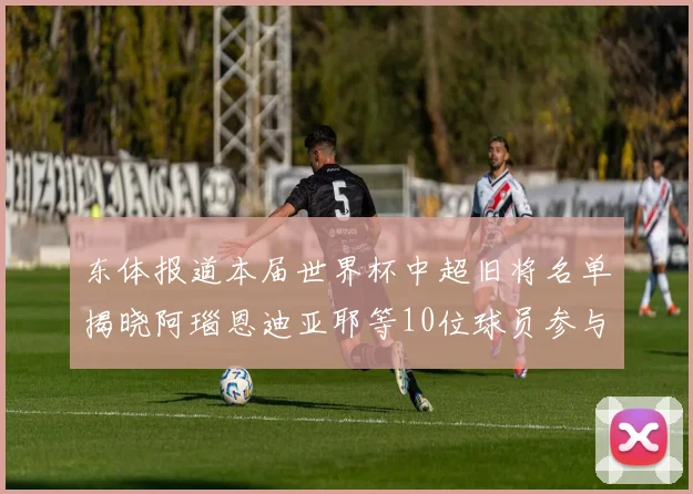 东体报道本届世界杯中超旧将名单揭晓阿瑙恩迪亚耶等10位球员参与盛事