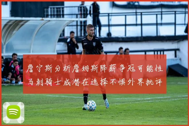 詹宁斯分析詹姆斯降薪争冠可能性马刺骑士成潜在选择不惧外界批评