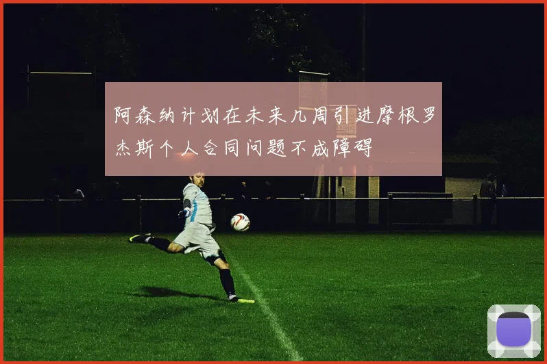 阿森纳计划在未来几周引进摩根罗杰斯个人合同问题不成障碍