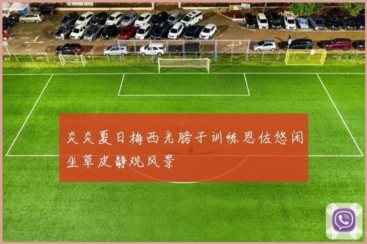 炎炎夏日梅西光膀子训练恩佐悠闲坐草皮静观风景