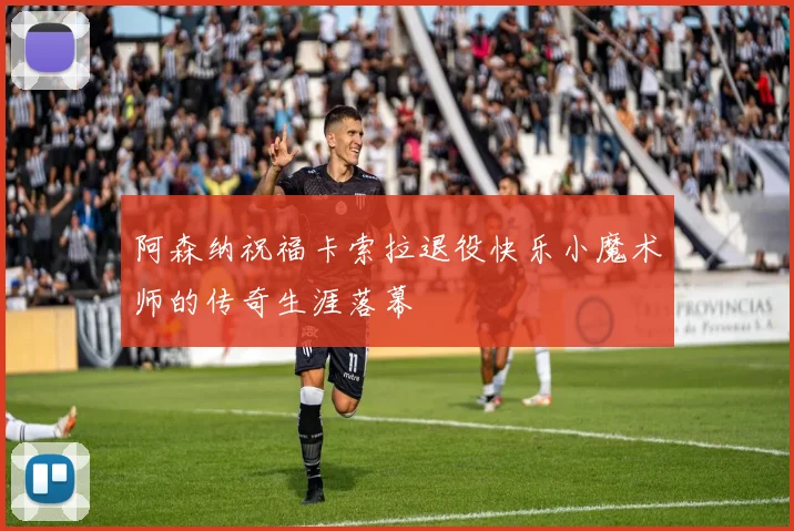 阿森纳祝福卡索拉退役快乐小魔术师的传奇生涯落幕