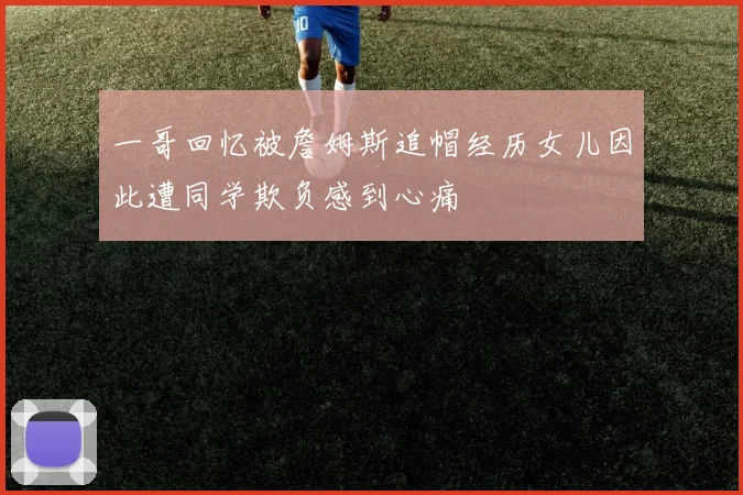 一哥回忆被詹姆斯追帽经历女儿因此遭同学欺负感到心痛