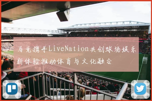 马竞携手LiveNation共创球场娱乐新体验推动体育与文化融合