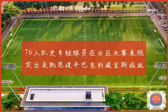 76人队史年轻球员在分区决赛表现突出麦凯恩追平巴克利道金斯成就