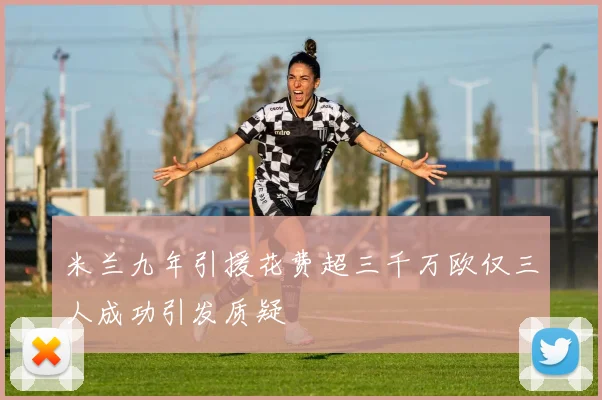 米兰九年引援花费超三千万欧仅三人成功引发质疑