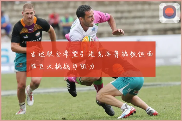 吉达联合希望引进克洛普执教但面临巨大挑战与阻力