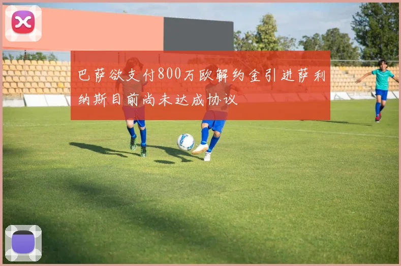 巴萨欲支付800万欧解约金引进萨利纳斯目前尚未达成协议