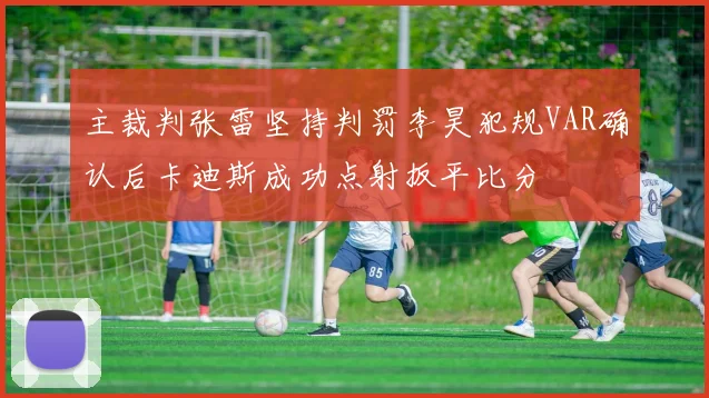 主裁判张雷坚持判罚李昊犯规VAR确认后卡迪斯成功点射扳平比分