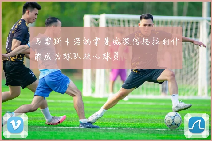马雷斯卡若执掌曼城深信格拉利什能成为球队核心球员
