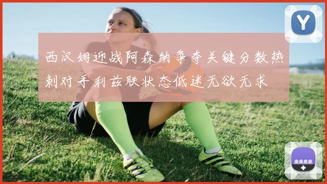 西汉姆迎战阿森纳争夺关键分数热刺对手利兹联状态低迷无欲无求