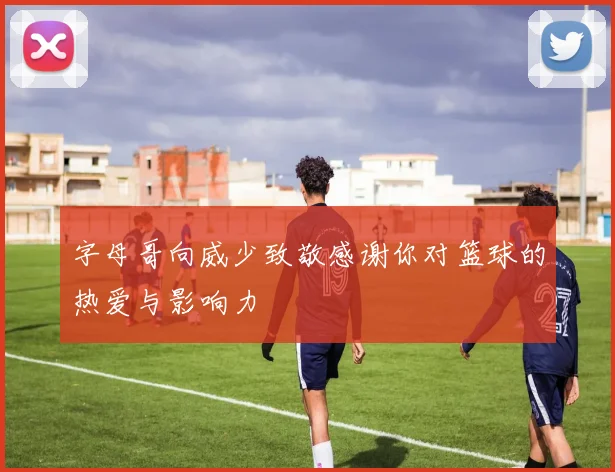 字母哥向威少致敬感谢你对篮球的热爱与影响力