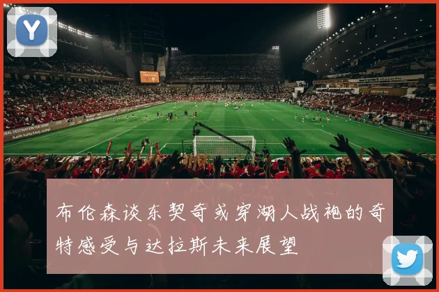 布伦森谈东契奇或穿湖人战袍的奇特感受与达拉斯未来展望