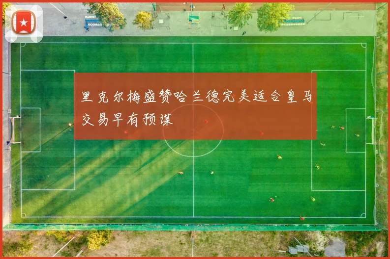 里克尔梅盛赞哈兰德完美适合皇马交易早有预谋