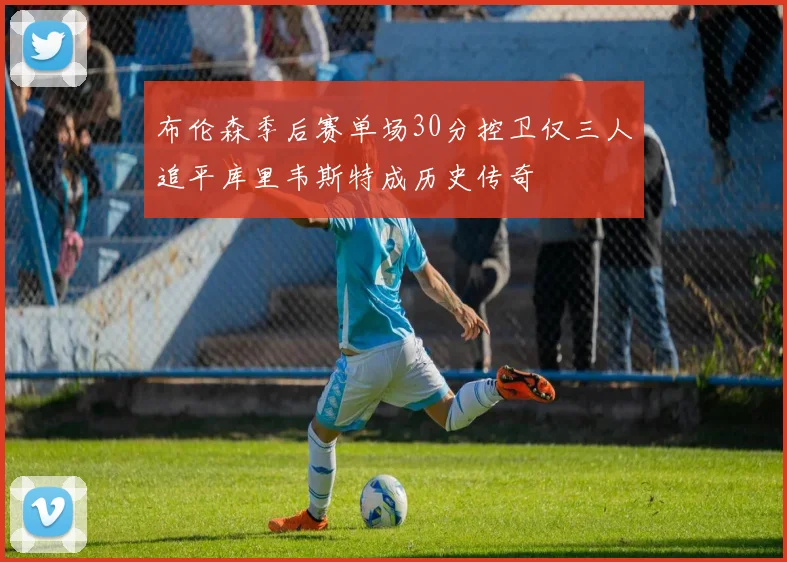 布伦森季后赛单场30分控卫仅三人追平库里韦斯特成历史传奇