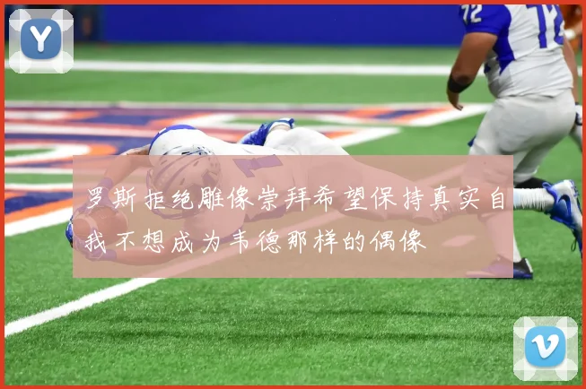 罗斯拒绝雕像崇拜希望保持真实自我不想成为韦德那样的偶像