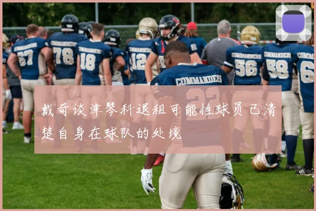 戴奇谈津琴科退租可能性球员已清楚自身在球队的处境