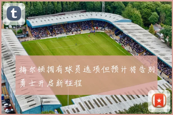 梅尔顿拥有球员选项但预计将告别勇士开启新征程