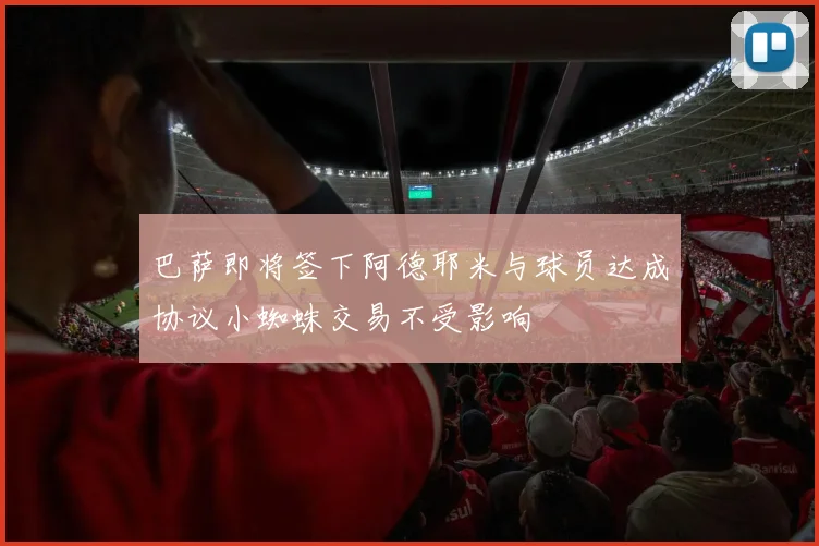 巴萨即将签下阿德耶米与球员达成协议小蜘蛛交易不受影响