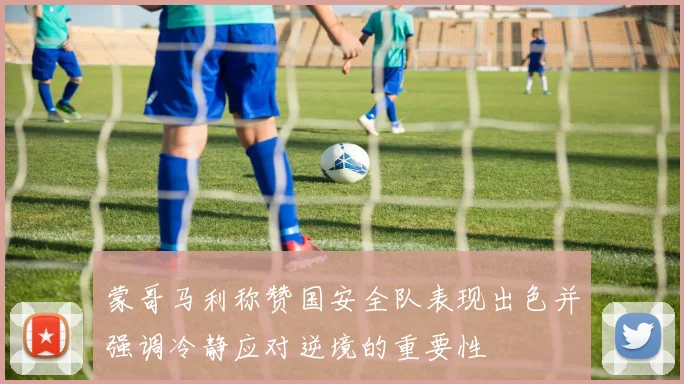 蒙哥马利称赞国安全队表现出色并强调冷静应对逆境的重要性