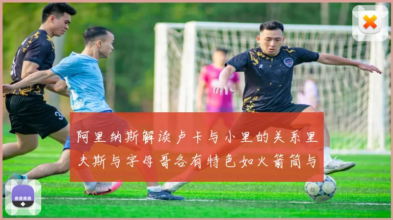 阿里纳斯解读卢卡与小里的关系里夫斯与字母哥各有特色如火箭筒与手枪
