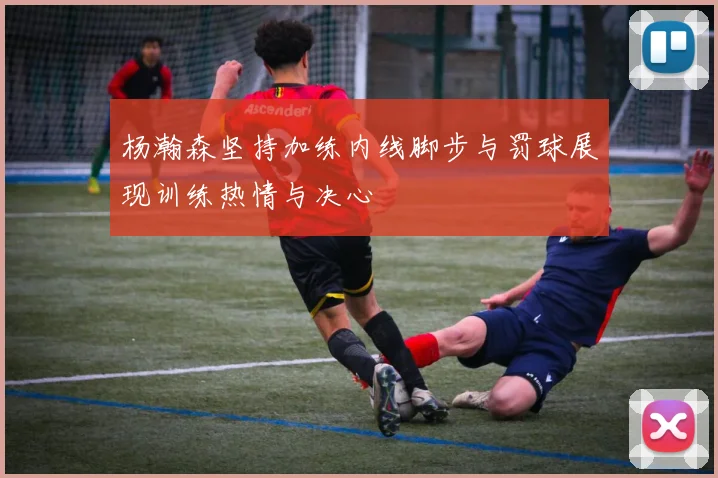 杨瀚森坚持加练内线脚步与罚球展现训练热情与决心