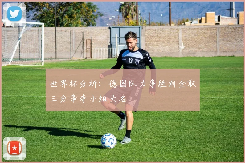 世界杯分析：德国队力争胜利全取三分争夺小组头名