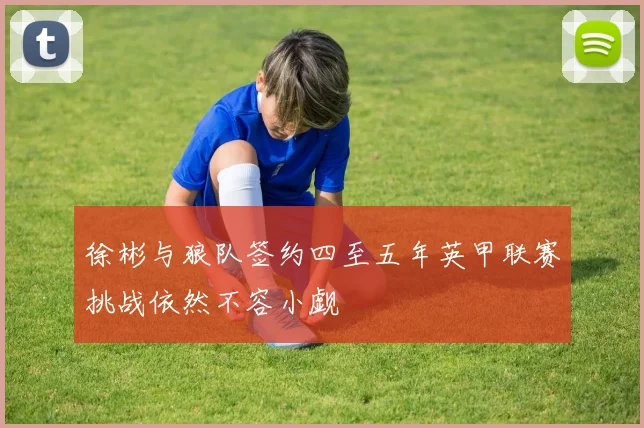 徐彬与狼队签约四至五年英甲联赛挑战依然不容小觑