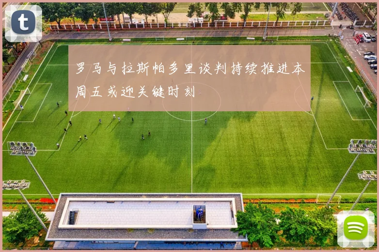 罗马与拉斯帕多里谈判持续推进本周五或迎关键时刻