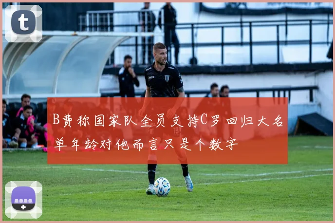 B费称国家队全员支持C罗回归大名单年龄对他而言只是个数字