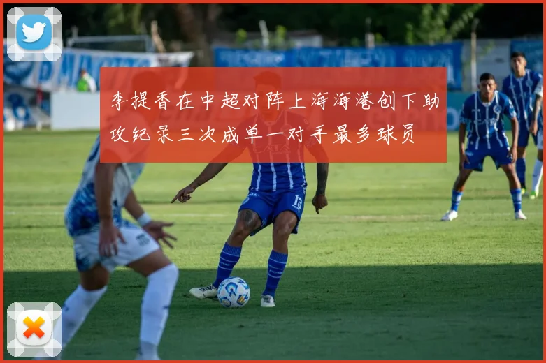 李提香在中超对阵上海海港创下助攻纪录三次成单一对手最多球员