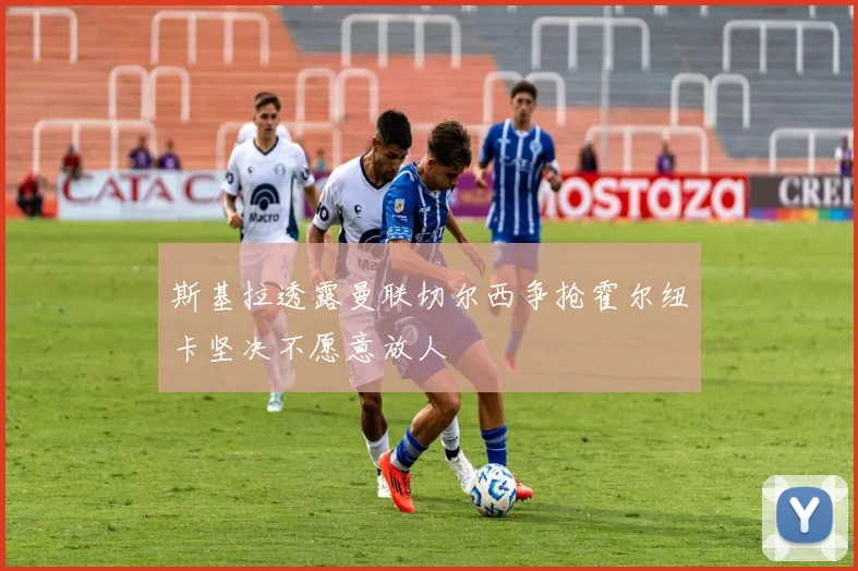 斯基拉透露曼联切尔西争抢霍尔纽卡坚决不愿意放人