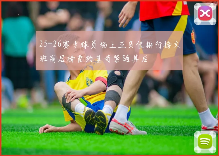 25-26赛季球员场上正负值排行榜文班高居榜首约基奇紧随其后