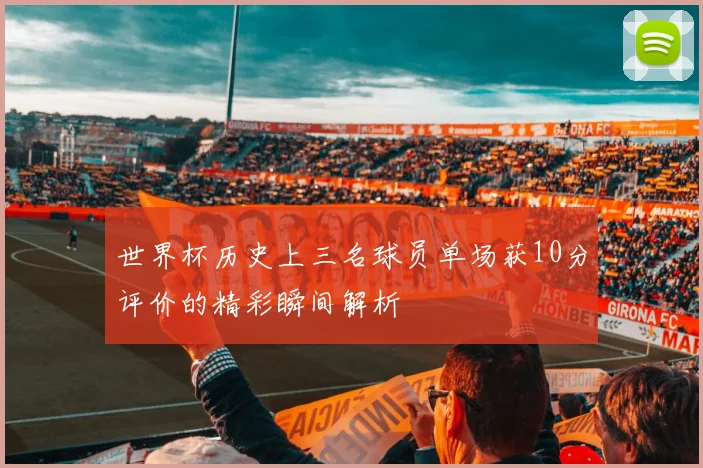 世界杯历史上三名球员单场获10分评价的精彩瞬间解析