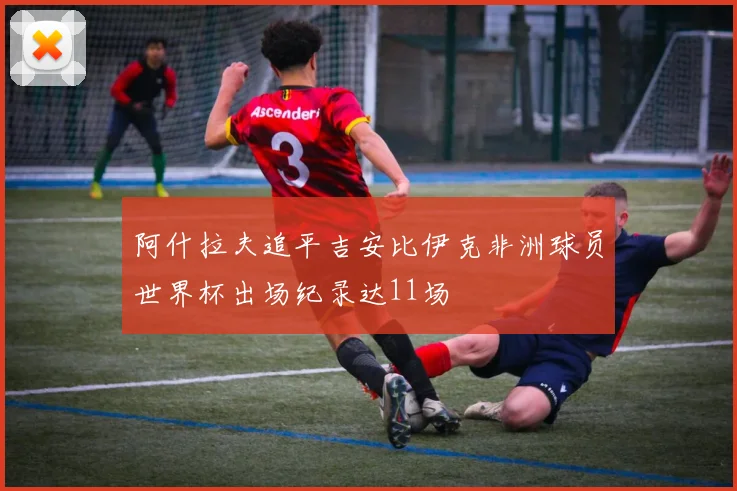 阿什拉夫追平吉安比伊克非洲球员世界杯出场纪录达11场