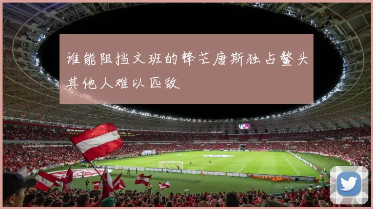 谁能阻挡文班的锋芒唐斯独占鳌头其他人难以匹敌