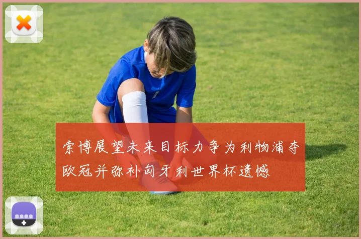 索博展望未来目标力争为利物浦夺欧冠并弥补匈牙利世界杯遗憾