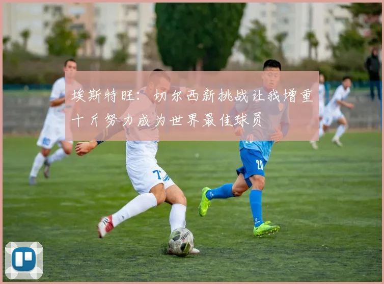 埃斯特旺：切尔西新挑战让我增重十斤努力成为世界最佳球员