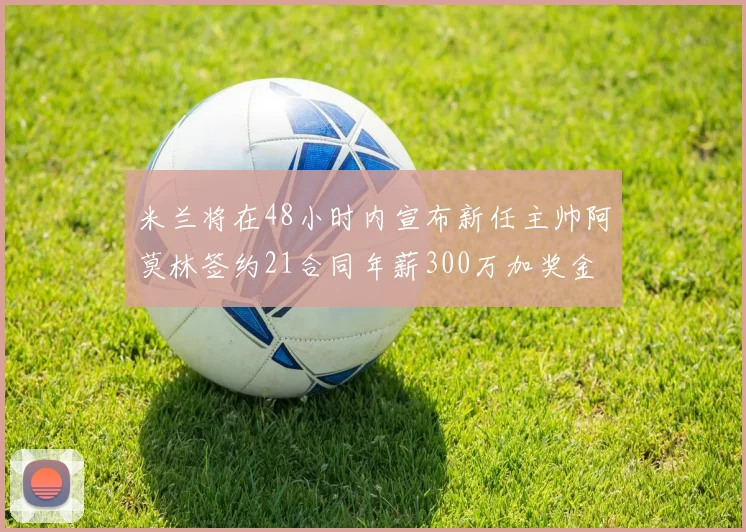 米兰将在48小时内宣布新任主帅阿莫林签约21合同年薪300万加奖金