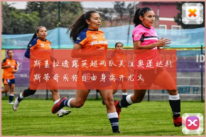 斯基拉透露英超两队关注奥蓬达科斯蒂奇或将自由身离开尤文