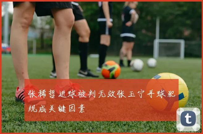 张稀哲进球被判无效张玉宁手球犯规成关键因素