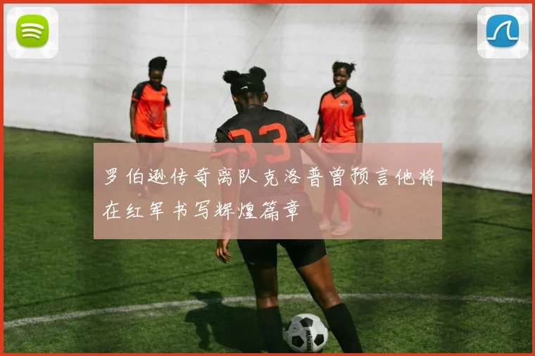 罗伯逊传奇离队克洛普曾预言他将在红军书写辉煌篇章