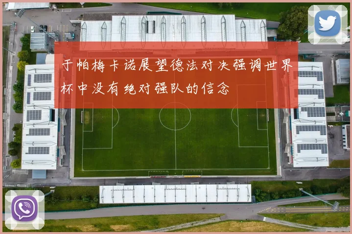 于帕梅卡诺展望德法对决强调世界杯中没有绝对强队的信念