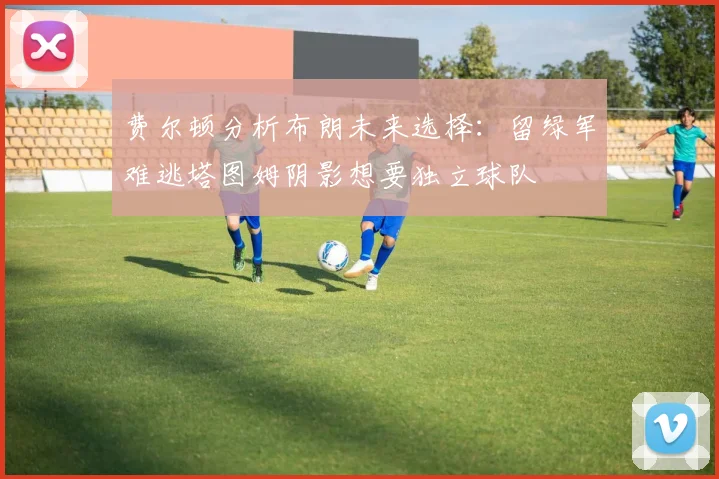 费尔顿分析布朗未来选择：留绿军难逃塔图姆阴影想要独立球队